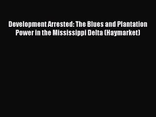 Development Arrested: The Blues and Plantation Power in the Mississippi Delta (Haymarket) Read