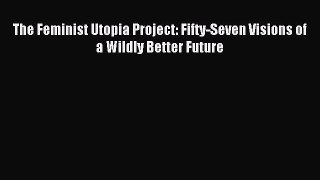 (PDF Download) The Feminist Utopia Project: Fifty-Seven Visions of a Wildly Better Future Read