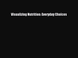 (PDF Download) Visualizing Nutrition: Everyday Choices Read Online