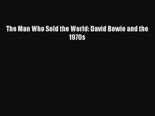 The Man Who Sold the World: David Bowie and the 1970s Read Online PDF