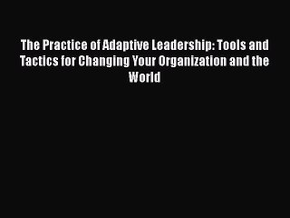 The Practice of Adaptive Leadership: Tools and Tactics for Changing Your Organization and the