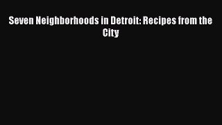 Seven Neighborhoods in Detroit: Recipes from the City  PDF Download