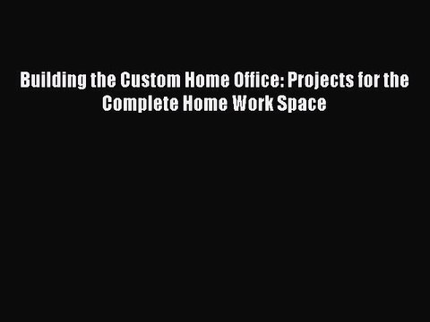 (PDF Download) Building the Custom Home Office: Projects for the Complete Home Work Space Read