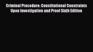 Criminal Procedure: Constitutional Constraints Upon Investigation and Proof Sixth Edition