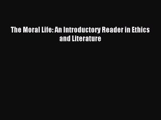(PDF Download) The Moral Life: An Introductory Reader in Ethics and Literature PDF