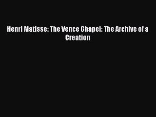 (PDF Download) Henri Matisse: The Vence Chapel: The Archive of a Creation Download