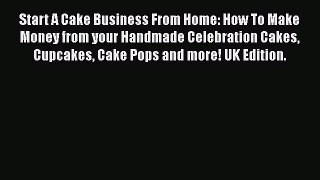 Start A Cake Business From Home: How To Make Money from your Handmade Celebration Cakes Cupcakes