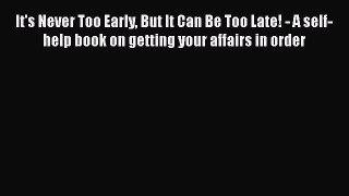 It's Never Too Early But It Can Be Too Late! - A self-help book on getting your affairs in