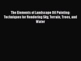 The Elements of Landscape Oil Painting: Techniques for Rendering Sky Terrain Trees and Water