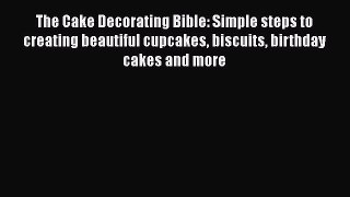 The Cake Decorating Bible: Simple steps to creating beautiful cupcakes biscuits birthday cakes
