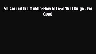 Fat Around the Middle: How to Lose That Bulge - For Good Read Online PDF