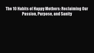 (PDF Download) The 10 Habits of Happy Mothers: Reclaiming Our Passion Purpose and Sanity Read