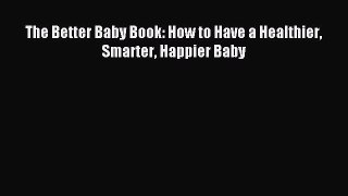 (PDF Download) The Better Baby Book: How to Have a Healthier Smarter Happier Baby PDF