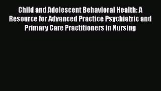 Child and Adolescent Behavioral Health: A Resource for Advanced Practice Psychiatric and Primary