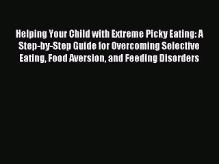 [PDF Download] Helping Your Child with Extreme Picky Eating: A Step-by-Step Guide for Overcoming