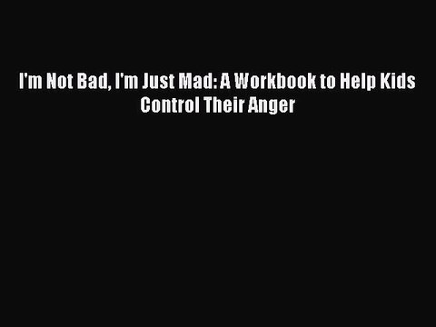 [PDF Download] I'm Not Bad I'm Just Mad: A Workbook to Help Kids Control Their Anger [Download]