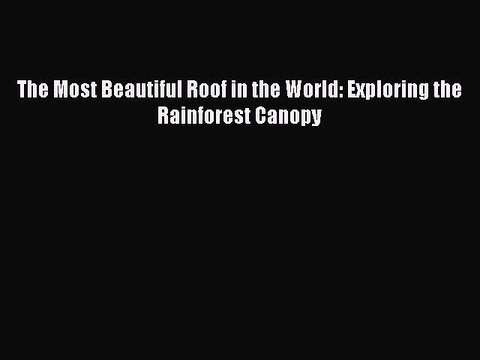 (PDF Download) The Most Beautiful Roof in the World: Exploring the Rainforest Canopy PDF