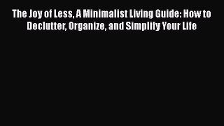 The Joy of Less A Minimalist Living Guide: How to Declutter Organize and Simplify Your Life