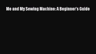 Me and My Sewing Machine: A Beginner's Guide Read Online PDF