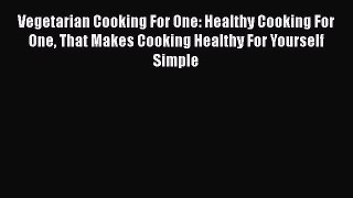 Vegetarian Cooking For One: Healthy Cooking For One That Makes Cooking Healthy For Yourself