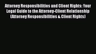 Attorney Responsibilities and Client Rights: Your Legal Guide to the Attorney-Client Relationship