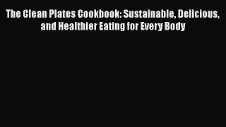 The Clean Plates Cookbook: Sustainable Delicious and Healthier Eating for Every Body  Free