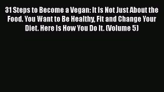 31 Steps to Become a Vegan: It Is Not Just About the Food. You Want to Be Healthy Fit and Change