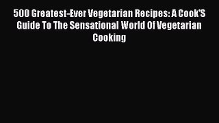 500 Greatest-Ever Vegetarian Recipes: A Cook'S Guide To The Sensational World Of Vegetarian