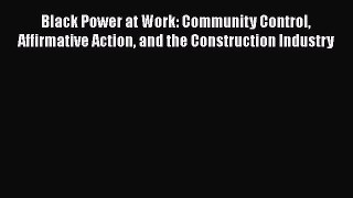 Black Power at Work: Community Control Affirmative Action and the Construction Industry  Free