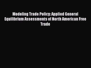 Modeling Trade Policy: Applied General Equilibrium Assessments of North American Free Trade