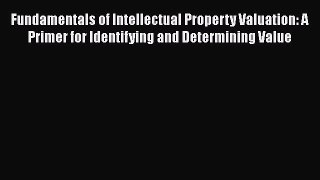 Fundamentals of Intellectual Property Valuation: A Primer for Identifying and Determining Value
