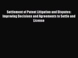 Settlement of Patent Litigation and Disputes: Improving Decisions and Agreements to Settle