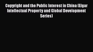 Copyright and the Public Interest in China (Elgar Intellectual Property and Global Development