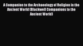 A Companion to the Archaeology of Religion in the Ancient World (Blackwell Companions to the