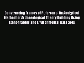 Constructing Frames of Reference: An Analytical Method for Archaeological Theory Building Using