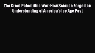The Great Paleolithic War: How Science Forged an Understanding of America's Ice Age Past Free