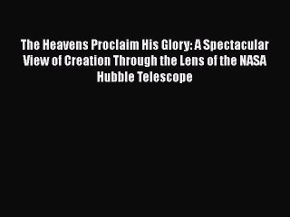 The Heavens Proclaim His Glory: A Spectacular View of Creation Through the Lens of the NASA