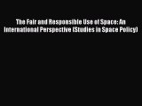 The Fair and Responsible Use of Space: An International Perspective (Studies in Space Policy)