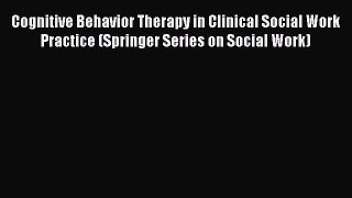 Cognitive Behavior Therapy in Clinical Social Work Practice (Springer Series on Social Work)