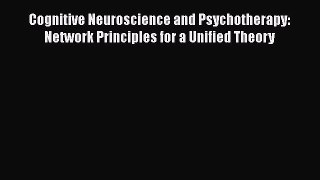 Cognitive Neuroscience and Psychotherapy: Network Principles for a Unified Theory  Free Books