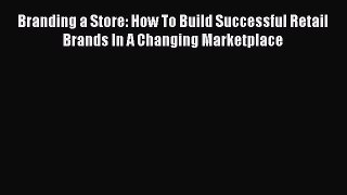 Branding a Store: How To Build Successful Retail Brands In A Changing Marketplace  Free Books