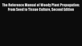The Reference Manual of Woody Plant Propagation: From Seed to Tissue Culture Second Edition