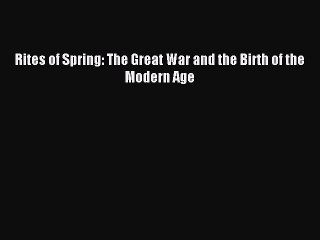 (PDF Download) Rites of Spring: The Great War and the Birth of the Modern Age Download