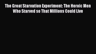[PDF Download] The Great Starvation Experiment: The Heroic Men Who Starved so That Millions