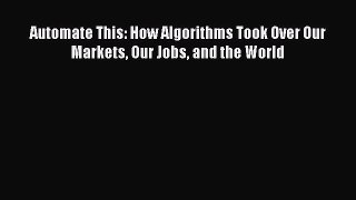 [PDF Download] Automate This: How Algorithms Took Over Our Markets Our Jobs and the World [Read]