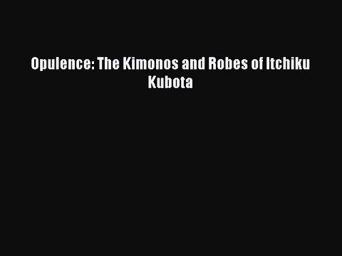 Opulence: The Kimonos and Robes of Itchiku Kubota PDF Download