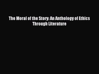 [PDF Download] The Moral of the Story: An Anthology of Ethics Through Literature [Download]