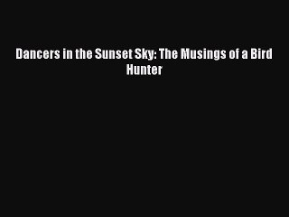 [PDF Download] Dancers in the Sunset Sky: The Musings of a Bird Hunter [PDF] Online