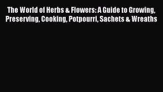 The World of Herbs & Flowers: A Guide to Growing Preserving Cooking Potpourri Sachets & Wreaths