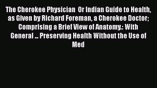 The Cherokee Physician  Or Indian Guide to Health as Given by Richard Foreman a Cherokee Doctor